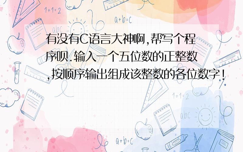 有没有C语言大神啊,帮写个程序呗.输入一个五位数的正整数,按顺序输出组成该整数的各位数字!