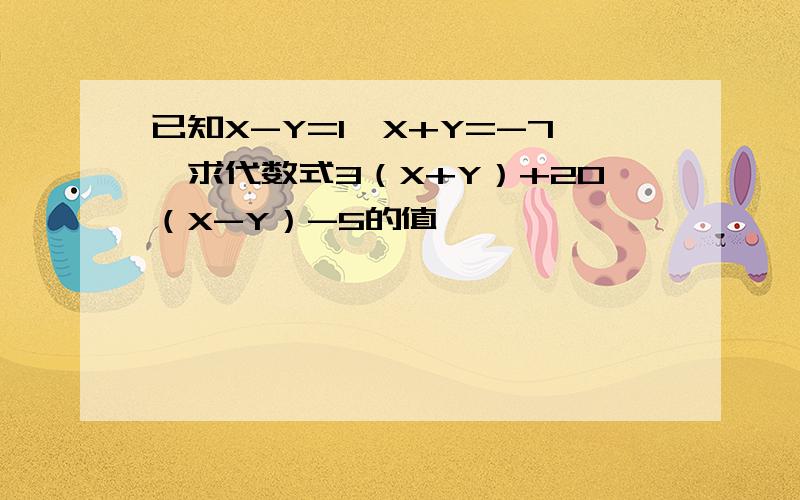 已知X-Y=1,X+Y=-7,求代数式3（X+Y）+20（X-Y）-5的值