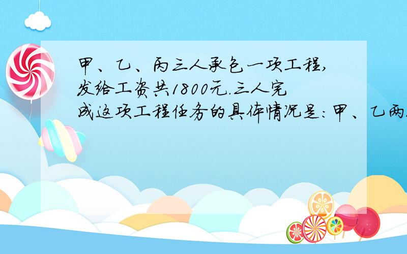 甲、乙、丙三人承包一项工程,发给工资共1800元.三人完成这项工程任务的具体情况是：甲、乙两人合作6天完成了工程的三分之一,乙、丙合作两天又完成了工程的六分之一,最后三人合作完成