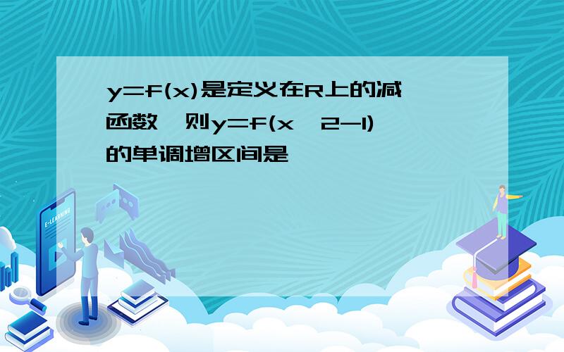 y=f(x)是定义在R上的减函数,则y=f(x^2-1)的单调增区间是