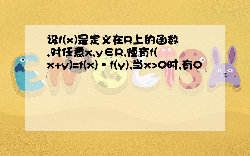 设f(x)是定义在R上的函数,对任意x,y∈R,恒有f(x+y)=f(x)·f(y),当x>0时,有0