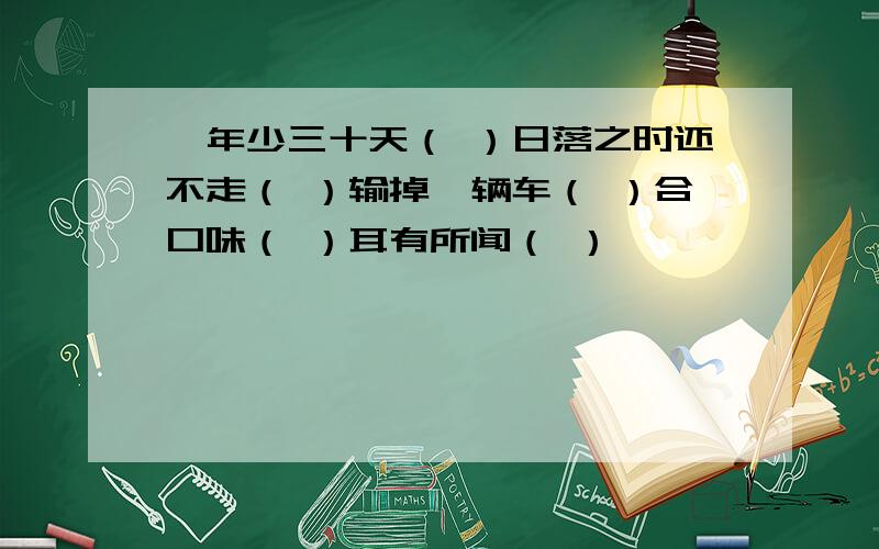 一年少三十天（ ）日落之时还不走（ ）输掉一辆车（ ）合口味（ ）耳有所闻（ ）