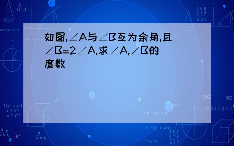 如图,∠A与∠B互为余角,且∠B=2∠A,求∠A,∠B的度数