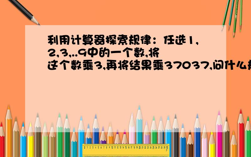 利用计算器探索规律：任选1,2,3,..9中的一个数,将这个数乘3,再将结果乘37037,问什么规律?