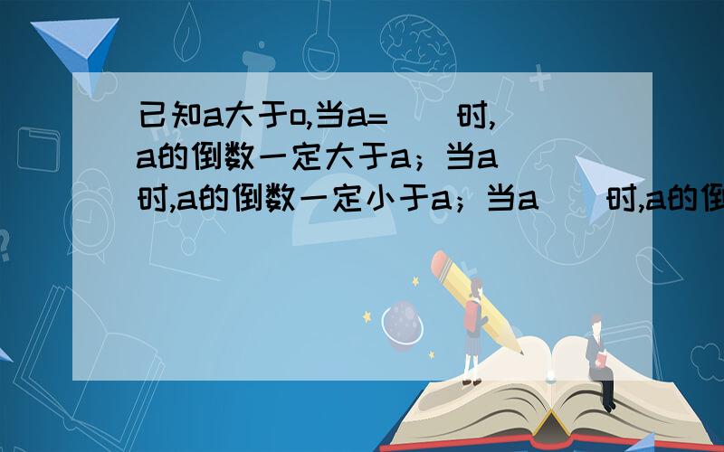 已知a大于o,当a=（）时,a的倒数一定大于a；当a（）时,a的倒数一定小于a；当a（）时,a的倒数一定等于a