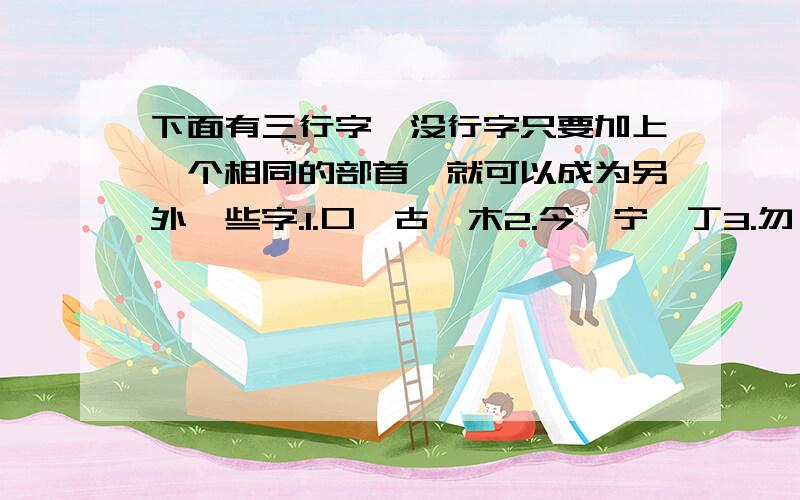 下面有三行字,没行字只要加上一个相同的部首,就可以成为另外一些字.1.口,古,木2.今,宁,丁3.勿,生,寺,高