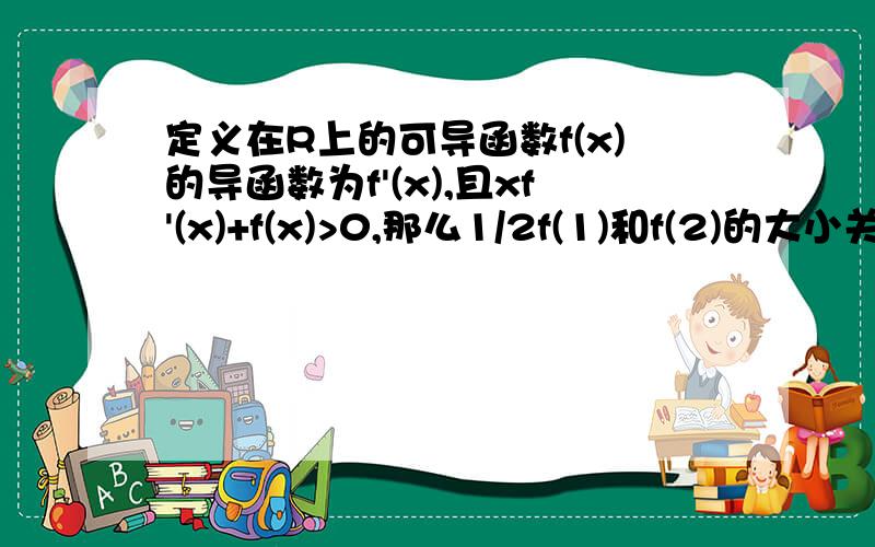 定义在R上的可导函数f(x)的导函数为f'(x),且xf'(x)+f(x)>0,那么1/2f(1)和f(2)的大小关系是