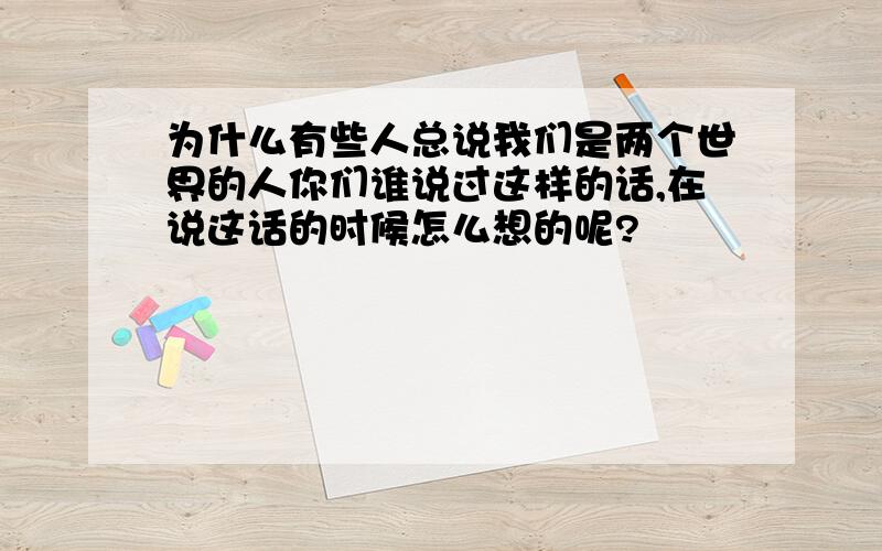 为什么有些人总说我们是两个世界的人你们谁说过这样的话,在说这话的时候怎么想的呢?