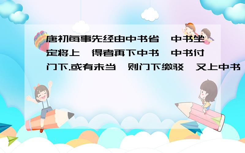 唐初每事先经由中书省,中书坐定将上,得者再下中书,中书付门下.或有未当,则门下缴驳,又上中书,中书又将上,得着再下中书,中书又下门下.若事可行,门下即下尚书省.尚书省但主书填“奉行”