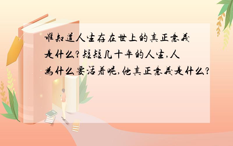 谁知道人生存在世上的真正意义是什么?短短几十年的人生,人为什么要活着呢,他真正意义是什么?