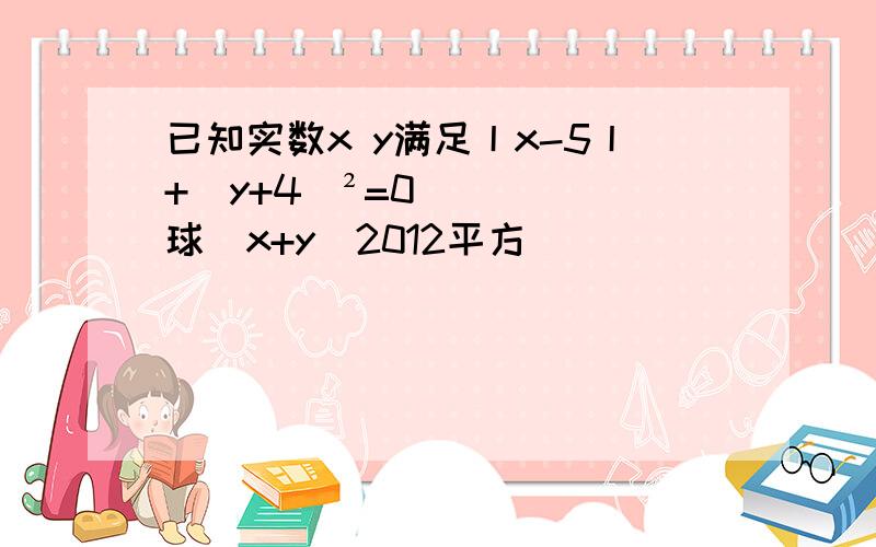 已知实数x y满足丨x-5丨+(y+4)²=0球(x+y)2012平方