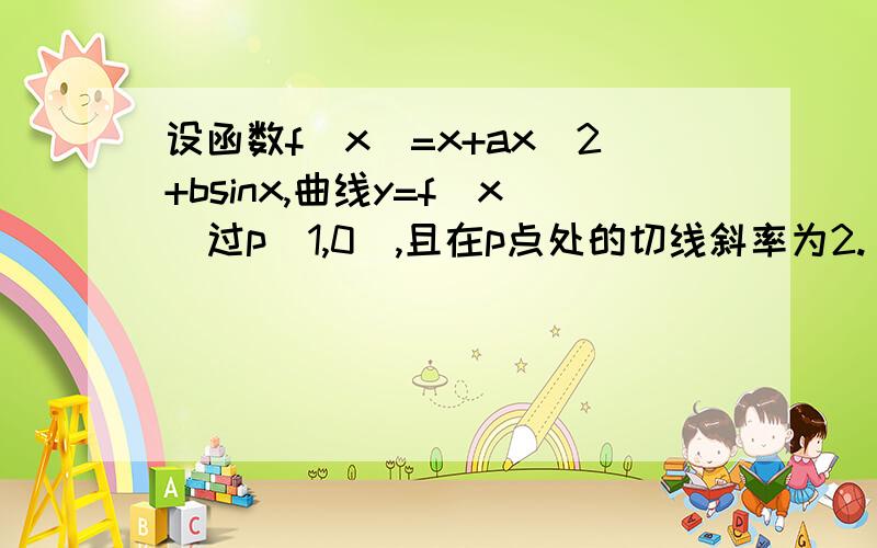 设函数f(x)=x+ax^2+bsinx,曲线y=f(x)过p(1,0),且在p点处的切线斜率为2.(1)求a,b的值(2)证明f(x)＜=2x-2