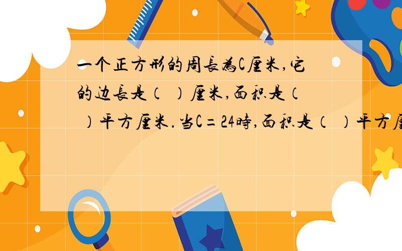 一个正方形的周长为C厘米,它的边长是（ ）厘米,面积是（ ）平方厘米.当C=24时,面积是（ ）平方厘米.