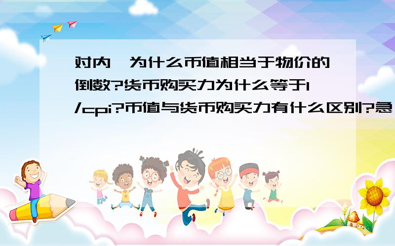 对内,为什么币值相当于物价的倒数?货币购买力为什么等于1/cpi?币值与货币购买力有什么区别?急