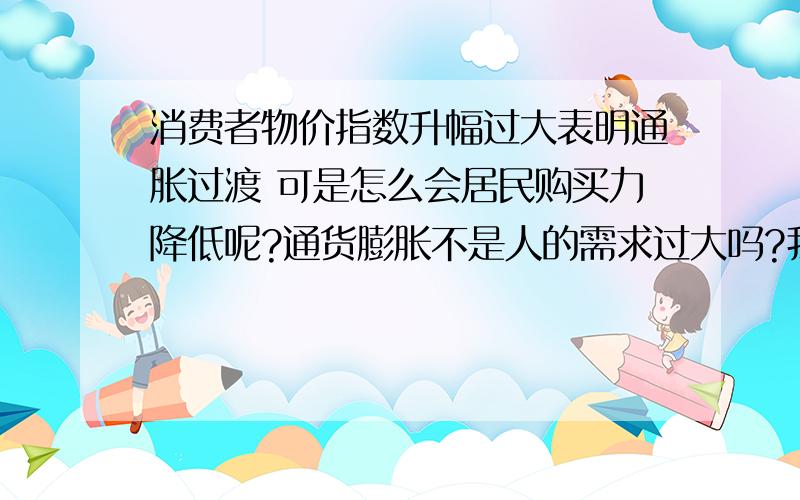 消费者物价指数升幅过大表明通胀过渡 可是怎么会居民购买力降低呢?通货膨胀不是人的需求过大吗?我的意思是通货膨胀不是现实购买力大于产出供给吗?人民的购买力应该上升的啊?可是题