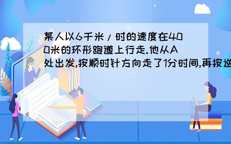 某人以6千米/时的速度在400米的环形跑道上行走.他从A处出发,按顺时针方向走了1分时间,再按逆时针方向走3分时间,然后又按顺时针方向走5分时间,这时他想回到出发地,至少需要的时间为（ ）