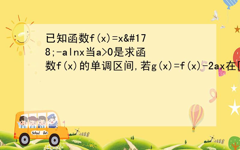 已知函数f(x)=x²-alnx当a>0是求函数f(x)的单调区间,若g(x)=f(x)-2ax在区间（1,2）上单增,求a的范围区间是闭区间