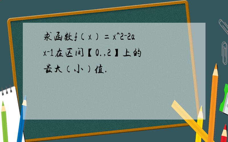 求函数f（x）=x^2-2ax-1在区间【0.,2】上的最大（小）值.