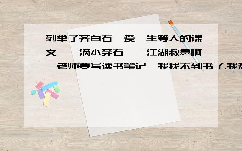 列举了齐白石、爱迪生等人的课文,《滴水穿石》,江湖救急啊,老师要写读书笔记,我找不到书了.我知道是哪一课,找不到语文书了