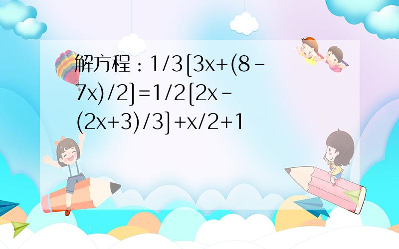 解方程：1/3[3x+(8-7x)/2]=1/2[2x-(2x+3)/3]+x/2+1