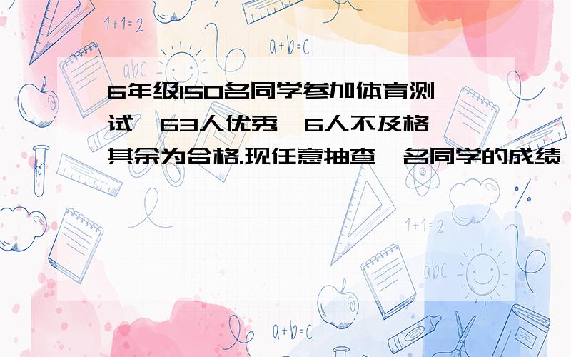 6年级150名同学参加体育测试,63人优秀,6人不及格,其余为合格.现任意抽查一名同学的成绩,抽查学生达标的可能性( )%,抽查同学成绩优秀的可能性和不及格的可能性的比是( )