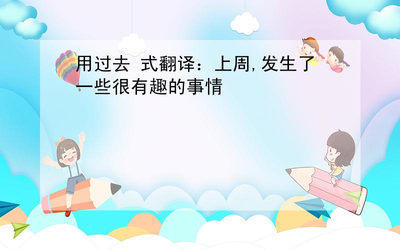 用过去 式翻译：上周,发生了一些很有趣的事情