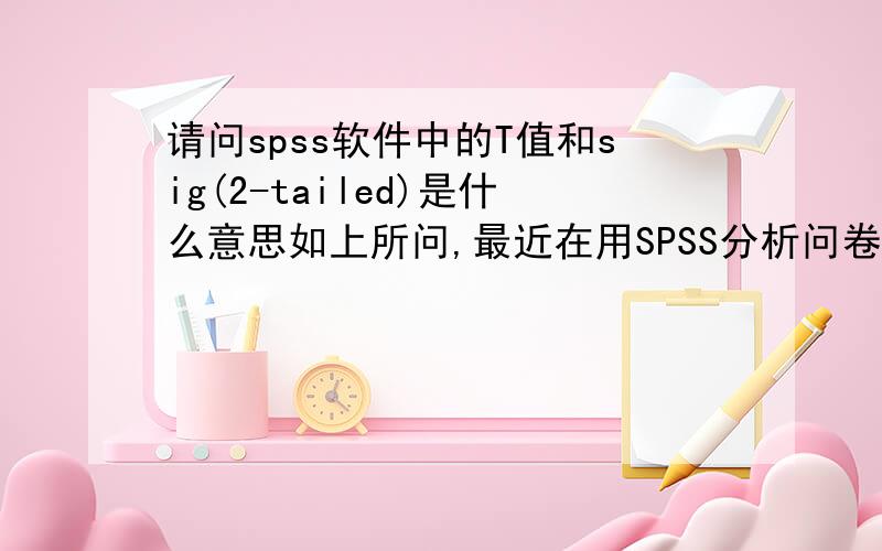 请问spss软件中的T值和sig(2-tailed)是什么意思如上所问,最近在用SPSS分析问卷,初学者.这个是相关性分析还是什么分析里面的,数值的大小代表什么,如何使用,希望不吝赐教,最好能详细点,