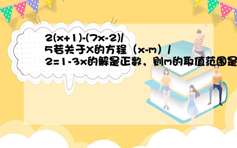 2(x+1)-(7x-2)/5若关于X的方程（x-m）/2=1-3x的解是正数，则m的取值范围是_______.