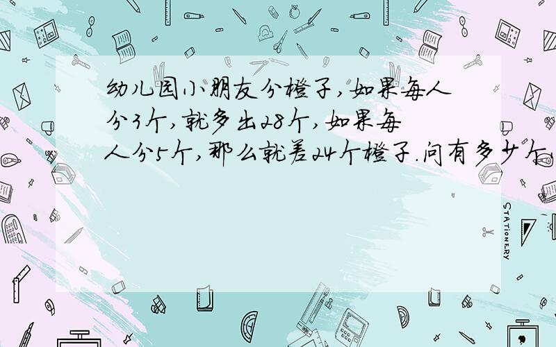 幼儿园小朋友分橙子,如果每人分3个,就多出28个,如果每人分5个,那么就差24个橙子.问有多少个小朋友?多少个橙子?