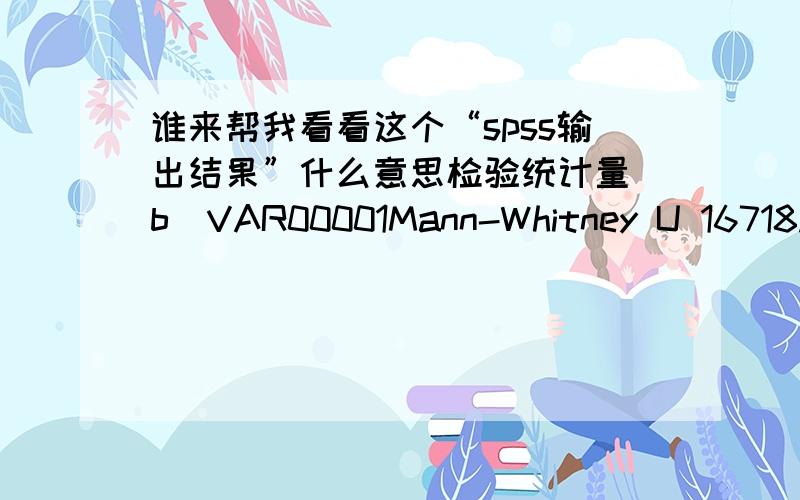 谁来帮我看看这个“spss输出结果”什么意思检验统计量(b)VAR00001Mann-Whitney U 16718.500Wilcoxon W 40154.500Z -2.901渐近显著性(双侧) .004Monte Carlo 显著性（双侧） 显著性 .005a99% 置信区间 下限 .003上限 .0