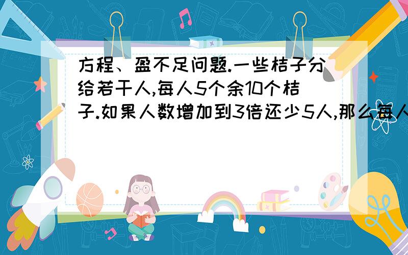 方程、盈不足问题.一些桔子分给若干人,每人5个余10个桔子.如果人数增加到3倍还少5人,那么每人分1.一些桔子分给若干人,每人5个余10个桔子.如果人数增加到3倍还少5人,那么每人分2个还缺8个,