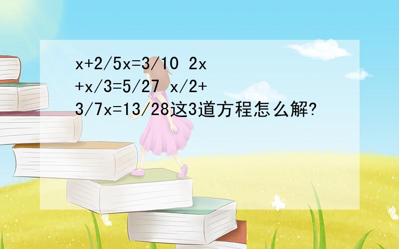 x+2/5x=3/10 2x+x/3=5/27 x/2+3/7x=13/28这3道方程怎么解?