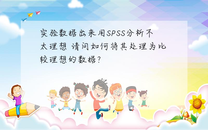 实验数据出来用SPSS分析不太理想 请问如何将其处理为比较理想的数据?