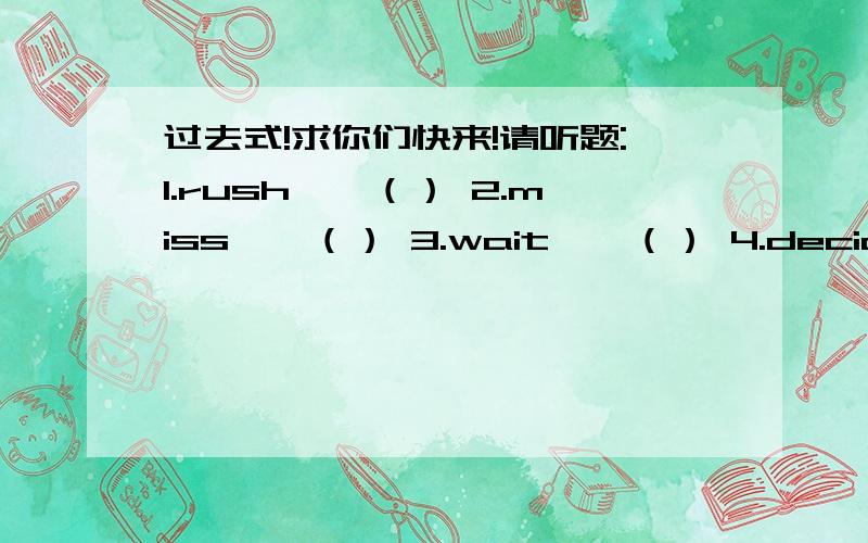 过去式!求你们快来!请听题:1.rush——（） 2.miss——（） 3.wait——（） 4.decide——（） 5.arrive——（） 6.sit——（）7.begin——（） 8.call——（） 9.type——（）10.fix——（） 11.spill——（） 1