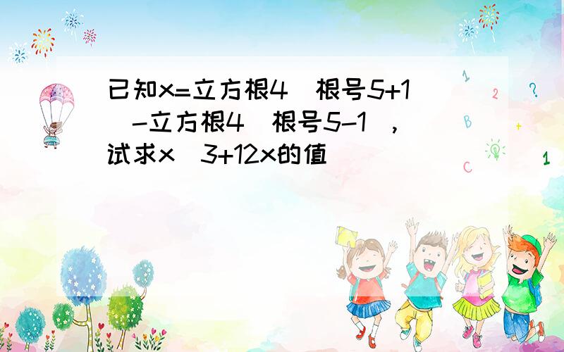 已知x=立方根4(根号5+1)-立方根4(根号5-1),试求x^3+12x的值