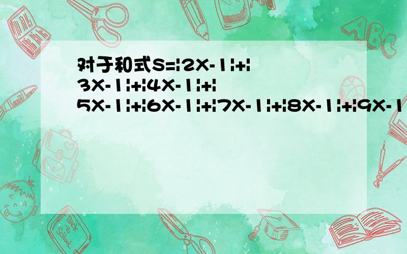 对于和式S=|2X-1|+|3X-1|+|4X-1|+|5X-1|+|6X-1|+|7X-1|+|8X-1|+|9X-1|+|10X-1|(后见问题补充）当X取某一个范围内的值时,S都取同一个值.求X的取值范围和此时S的值.（| |是绝对值）