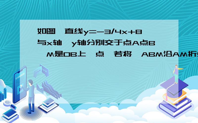 如图,直线y=-3/4x+8与x轴、y轴分别交于点A点B,M是OB上一点,若将△ABM沿AM折叠,点B恰好落3在x轴上的B‘处,则直线AM的解析式为