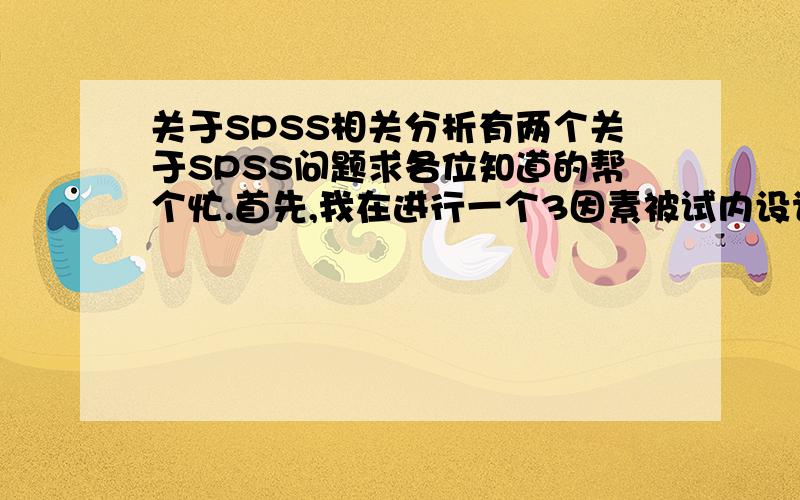 关于SPSS相关分析有两个关于SPSS问题求各位知道的帮个忙.首先,我在进行一个3因素被试内设计的实验,实验研究中有3个自变量和一个因变量,自变量（控制变量）取值是人为指定的取值组合,这