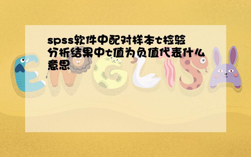 spss软件中配对样本t检验分析结果中t值为负值代表什么意思