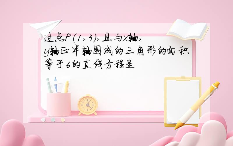 过点P（1,3）,且与x轴,y轴正半轴围成的三角形的面积等于6的直线方程是