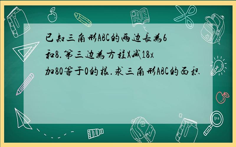 已知三角形ABC的两边长为6和8.第三边为方程X减18x加80等于0的根.求三角形ABC的面积