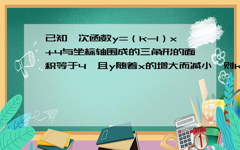 已知一次函数y=（k-1）x+4与坐标轴围成的三角形的面积等于4,且y随着x的增大而减小,则k的值为