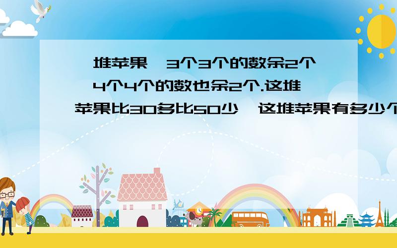 一堆苹果,3个3个的数余2个,4个4个的数也余2个.这堆苹果比30多比50少,这堆苹果有多少个?快,九点前要答出,才能得分.