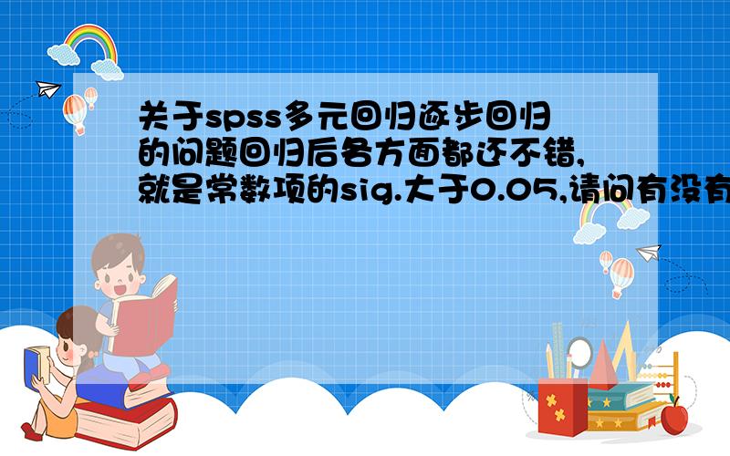 关于spss多元回归逐步回归的问题回归后各方面都还不错,就是常数项的sig.大于0.05,请问有没有什么影响?或者怎么办?