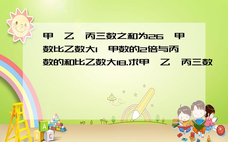 甲、乙、丙三数之和为26,甲数比乙数大1,甲数的2倍与丙数的和比乙数大18.求甲、乙、丙三数