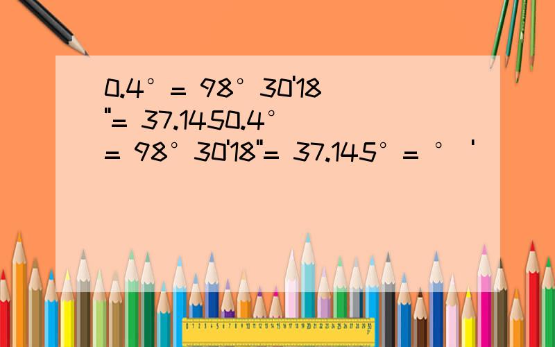 0.4°= 98°30'18''= 37.1450.4°= 98°30'18''= 37.145°= ° '