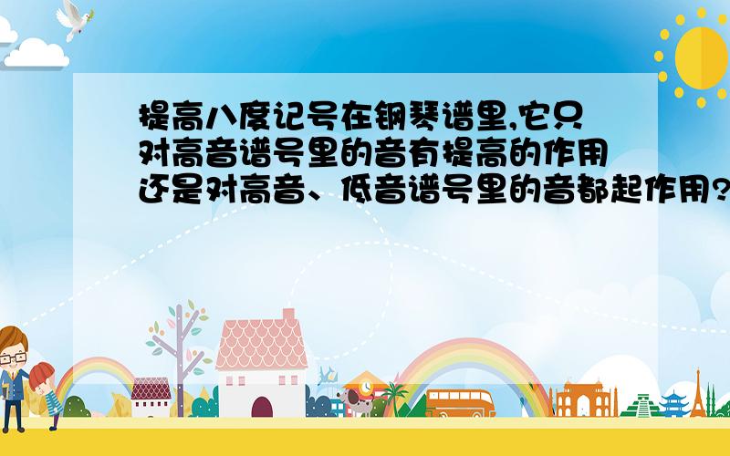 提高八度记号在钢琴谱里,它只对高音谱号里的音有提高的作用还是对高音、低音谱号里的音都起作用?