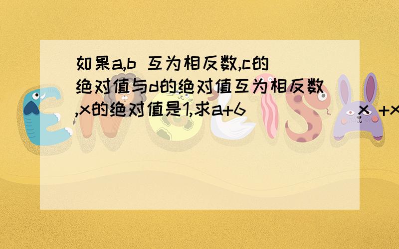 如果a,b 互为相反数,c的绝对值与d的绝对值互为相反数,x的绝对值是1,求a+6 _____ x +x+cd的值讲解并说出答案,thanks有分数奖励的如果a,b互为相反数,c的绝对值与d的绝对值互为相反数,x的绝对值是1,