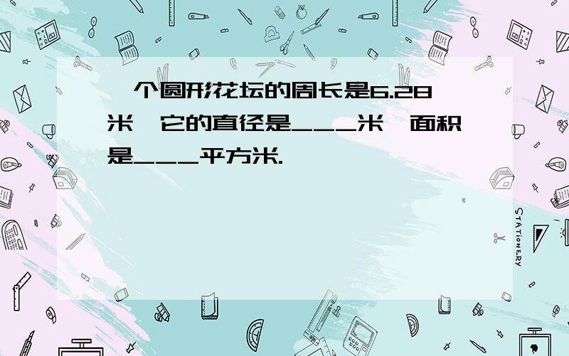 一个圆形花坛的周长是6.28米,它的直径是___米,面积是___平方米.