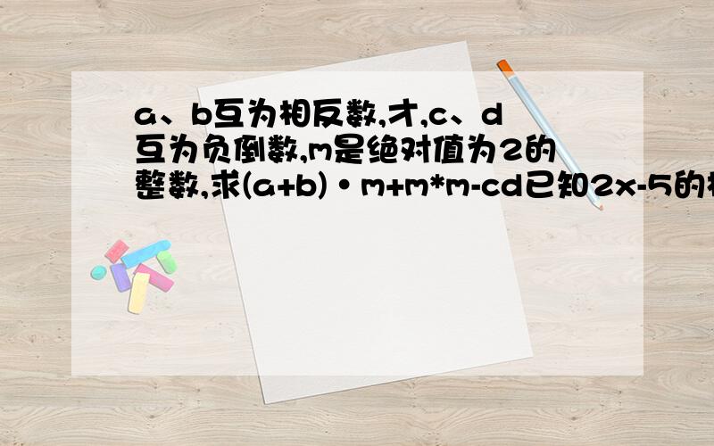 a、b互为相反数,才,c、d互为负倒数,m是绝对值为2的整数,求(a+b)·m+m*m-cd已知2x-5的相反数与9-4x的和为8,求x的值x＞0 y＜0 x的绝对值＞y的绝对值 试比较x、y、-x、-y的大小今天要答出来!1111